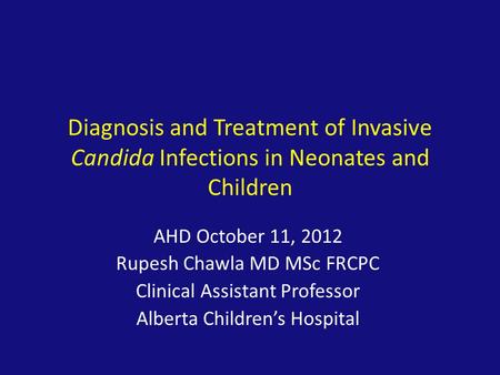 Diagnosis and Treatment of Invasive Candida Infections in Neonates and Children AHD October 11, 2012 Rupesh Chawla MD MSc FRCPC Clinical Assistant Professor.
