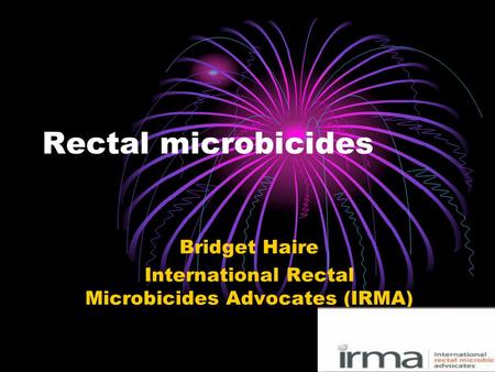 Rectal microbicides Bridget Haire International Rectal Microbicides Advocates (IRMA)
