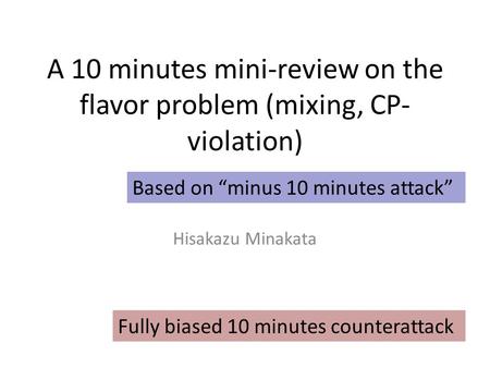 A 10 minutes mini-review on the flavor problem (mixing, CP- violation) Hisakazu Minakata Based on “minus 10 minutes attack” Fully biased 10 minutes counterattack.