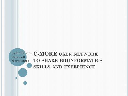 C-MORE USER NETWORK TO SHARE BIOINFORMATICS SKILLS AND EXPERIENCE Lydia Baker Café call March 2013.