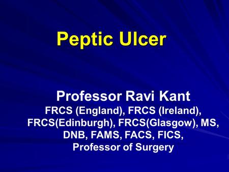 Peptic Ulcer Professor Ravi Kant FRCS (England), FRCS (Ireland), FRCS(Edinburgh), FRCS(Glasgow), MS, DNB, FAMS, FACS, FICS, Professor of Surgery.