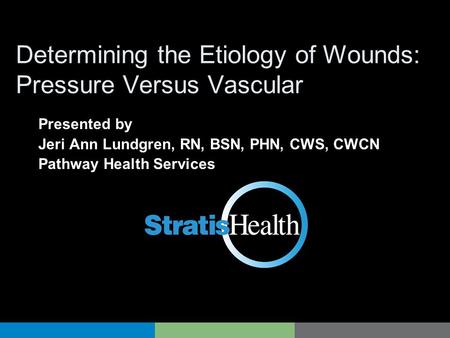 Determining the Etiology of Wounds: Pressure Versus Vascular Presented by Jeri Ann Lundgren, RN, BSN, PHN, CWS, CWCN Pathway Health Services.