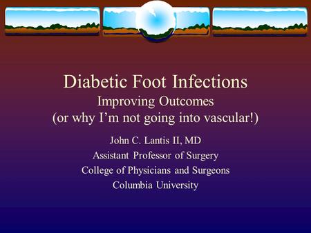 Diabetic Foot Infections Improving Outcomes (or why I’m not going into vascular!) John C. Lantis II, MD Assistant Professor of Surgery College of Physicians.