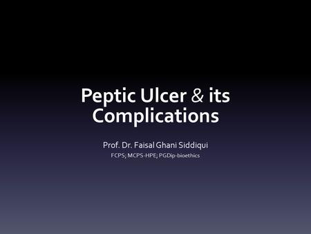 Peptic Ulcer & its Complications Prof. Dr. Faisal Ghani Siddiqui FCPS; MCPS-HPE; PGDip-bioethics.