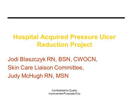 Confidential for Quality Improvement Purposes Only Hospital Acquired Pressure Ulcer Reduction Project Jodi Blaszczyk RN, BSN, CWOCN, Skin Care Liaison.