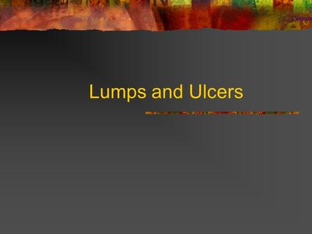 Lumps and Ulcers. Lumps: History When first noticed? What made patient notice the lump? Symptoms of the lump? Change since first noticed? Does it ever.