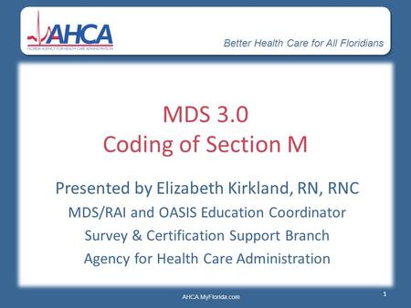 Better Health Care for All Floridians AHCA.MyFlorida.com MDS 3.0 Coding of Section M Presented by Elizabeth Kirkland, RN, RNC MDS/RAI and OASIS Education.