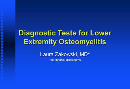 Diagnostic Tests for Lower Extremity Osteomyelitis Laura Zakowski, MD* *no financial disclosures.