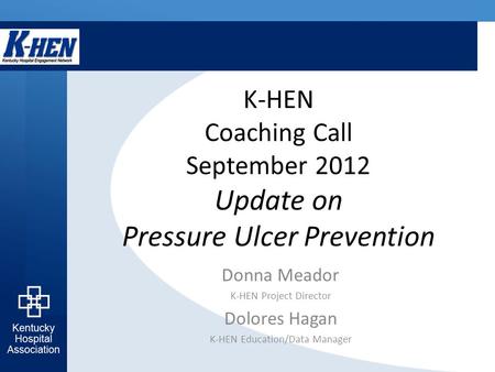 K-HEN Coaching Call September 2012 Update on Pressure Ulcer Prevention Donna Meador K-HEN Project Director Dolores Hagan K-HEN Education/Data Manager.