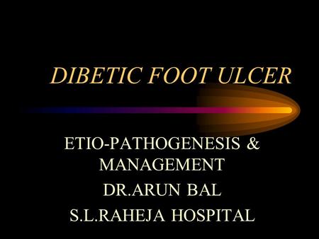 DIBETIC FOOT ULCER ETIO-PATHOGENESIS & MANAGEMENT DR.ARUN BAL S.L.RAHEJA HOSPITAL.