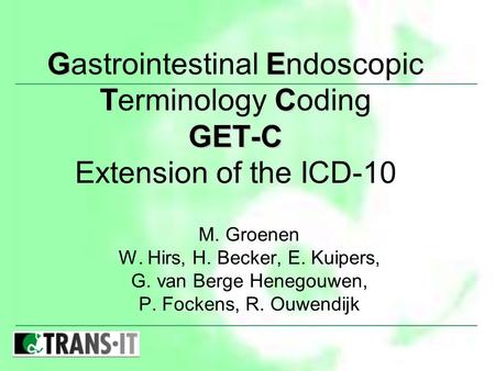 GE TC GET-C Gastrointestinal Endoscopic Terminology Coding GET-C Extension of the ICD-10 M. Groenen W. Hirs, H. Becker, E. Kuipers, G. van Berge Henegouwen,