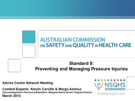 Standard 8: Preventing and Managing Pressure Injuries Advice Centre Network Meeting Content Experts: Keryln Carville & Margo Asimus Acknowledgement: Previous.
