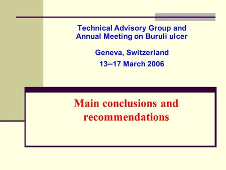 Main conclusions and recommendations Technical Advisory Group and Annual Meeting on Buruli ulcer Geneva, Switzerland 13 – 17 March 2006.