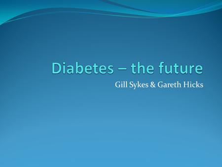 Gill Sykes & Gareth Hicks. What does the ‘future’ hold? Insulin pumps BGL monitoring without taking blood A diabetes vaccine Artificial pancreas Very.