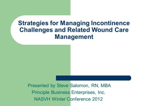 Strategies for Managing Incontinence Challenges and Related Wound Care Management Presented by Steve Salomon, RN, MBA Principle Business Enterprises, Inc.