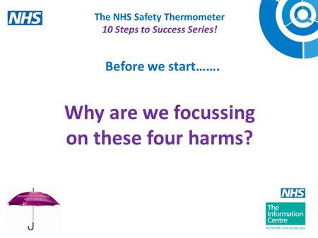 The NHS Safety Thermometer 10 Steps to Success Series! Why are we focussing on these four harms? Before we start…….