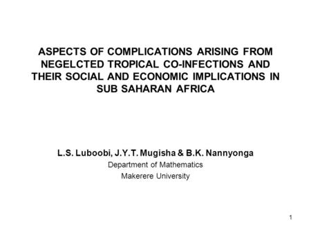 1 ASPECTS OF COMPLICATIONS ARISING FROM NEGELCTED TROPICAL CO-INFECTIONS AND THEIR SOCIAL AND ECONOMIC IMPLICATIONS IN SUB SAHARAN AFRICA L.S. Luboobi,