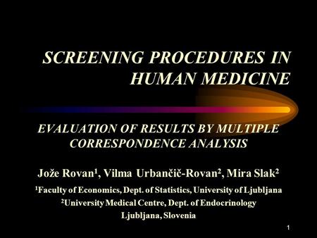 1 SCREENING PROCEDURES IN HUMAN MEDICINE EVALUATION OF RESULTS BY MULTIPLE CORRESPONDENCE ANALYSIS Jože Rovan 1, Vilma Urbančič-Rovan 2, Mira Slak 2 1.