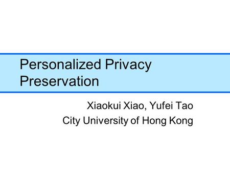 Personalized Privacy Preservation Xiaokui Xiao, Yufei Tao City University of Hong Kong.