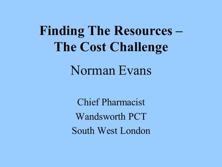 Norman Evans Chief Pharmacist Wandsworth PCT South West London Finding The Resources – The Cost Challenge.
