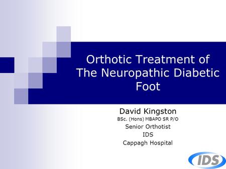 Orthotic Treatment of The Neuropathic Diabetic Foot David Kingston BSc. (Hons) MBAPO SR P/O Senior Orthotist IDS Cappagh Hospital.