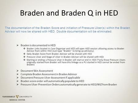 Braden and Braden Q in HED  Braden is documented in HED  Braden Links located in Care Organizer and HED will open HEO session allowing access to Braden.