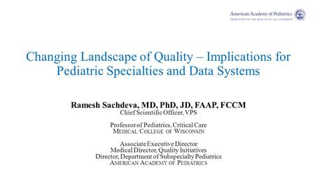 Changing Landscape of Quality – Implications for Pediatric Specialties and Data Systems Ramesh Sachdeva, MD, PhD, JD, FAAP, FCCM Chief Scientific Officer,