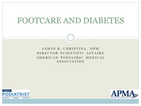 JAMES R. CHRISTINA, DPM DIRECTOR SCIENTIFIC AFFAIRS AMERICAN PODIATRIC MEDICAL ASSOCIATION FOOTCARE AND DIABETES.