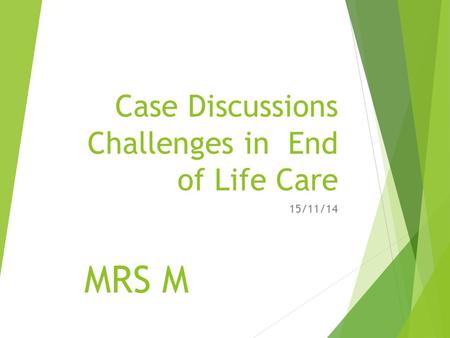 Case Discussions Challenges in End of Life Care 15/11/14 MRS M.