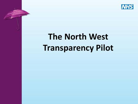 The North West Transparency Pilot. Policy Context Transparency and the Outcome Framework A culture characterised by openness, transparency and comparability.