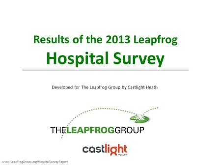 Results of the 2013 Leapfrog Hospital Survey Developed for The Leapfrog Group by Castlight Heath www.LeapfrogGroup.org/HospitalSurveyReport.