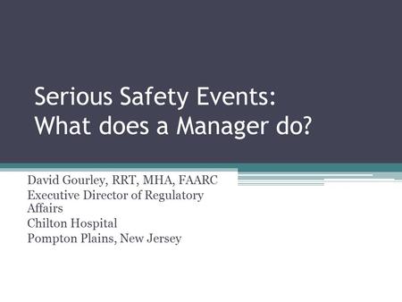 Serious Safety Events: What does a Manager do? David Gourley, RRT, MHA, FAARC Executive Director of Regulatory Affairs Chilton Hospital Pompton Plains,