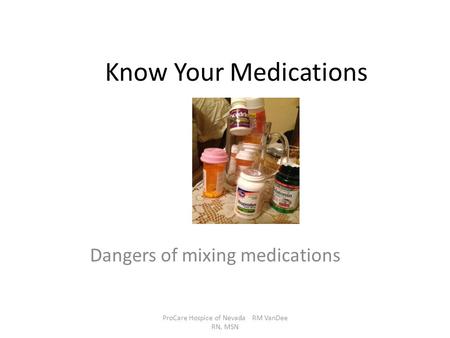 Know Your Medications Dangers of mixing medications ProCare Hospice of Nevada RM VanDee RN, MSN.