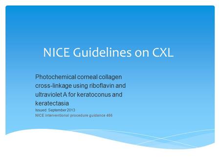 NICE Guidelines on CXL Photochemical corneal collagen cross-linkage using riboflavin and ultraviolet A for keratoconus and keratectasia Issued: September.