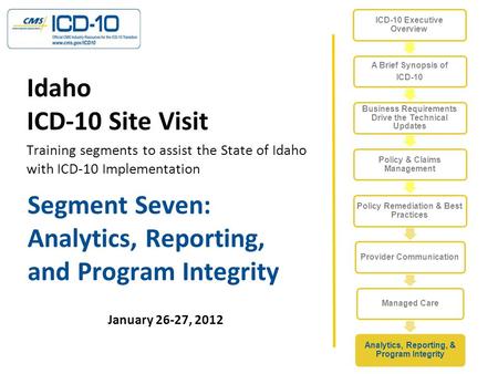 Segment Seven: Analytics, Reporting, and Program Integrity January 26-27, 2012 Idaho ICD-10 Site Visit Training segments to assist the State of Idaho with.