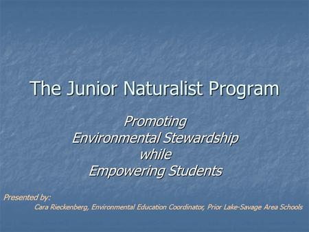 The Junior Naturalist Program Promoting Environmental Stewardship while Empowering Students Presented by: Cara Rieckenberg, Environmental Education Coordinator,