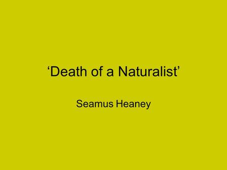 ‘Death of a Naturalist’ Seamus Heaney All the year the flax-dam festered in the heart Of the townland; green and heavy headed Flax had rotted there,