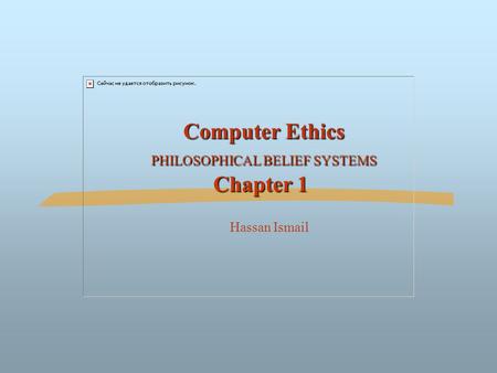 Computer Ethics PHILOSOPHICAL BELIEF SYSTEMS Chapter 1 Computer Ethics PHILOSOPHICAL BELIEF SYSTEMS Chapter 1 Hassan Ismail.