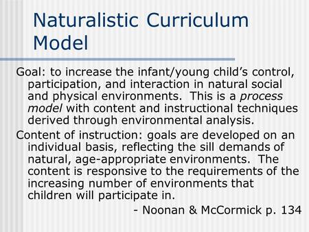 Naturalistic Curriculum Model Goal: to increase the infant/young child’s control, participation, and interaction in natural social and physical environments.