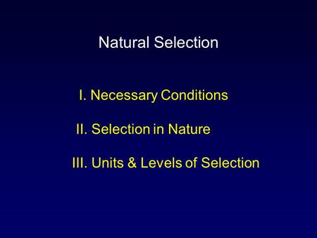 I. Necessary Conditions II. Selection in Nature III. Units & Levels of Selection Natural Selection.