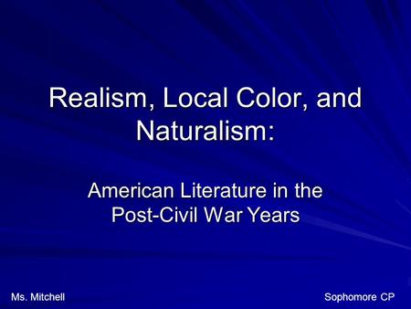 Realism, Local Color, and Naturalism: American Literature in the Post-Civil War Years Ms. Mitchell Sophomore CP.