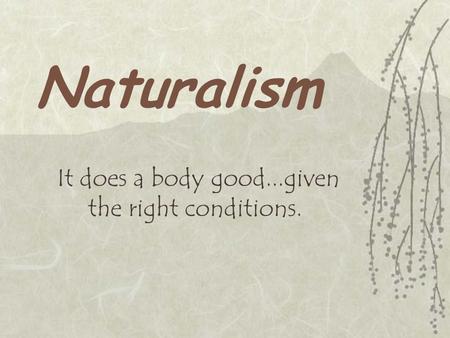Naturalism It does a body good...given the right conditions.