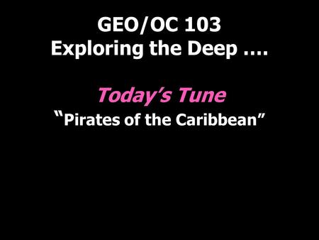 GEO/OC 103 Exploring the Deep …. Today’s Tune “ Pirates of the Caribbean”