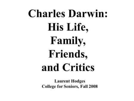 Charles Darwin: His Life, Family, Friends, and Critics Laurent Hodges College for Seniors, Fall 2008.