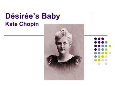 Désirée’s Baby Kate Chopin. The author A forerunner of feminist authors. Two short story collections: Bayou Folk (1894) and A Night in Acadie (1897).