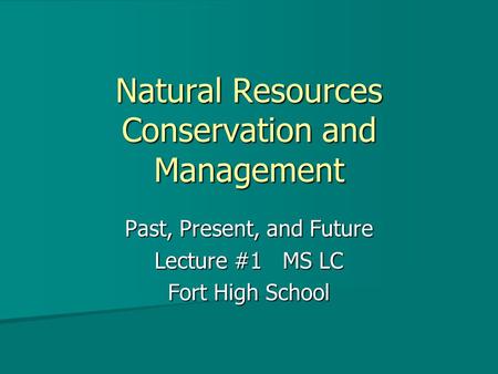 Natural Resources Conservation and Management Past, Present, and Future Lecture #1 MS LC Fort High School.
