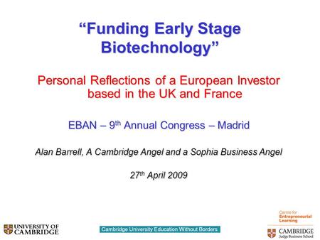 “Funding Early Stage Biotechnology” Personal Reflections of a European Investor based in the UK and France EBAN – 9 th Annual Congress – Madrid Alan Barrell,