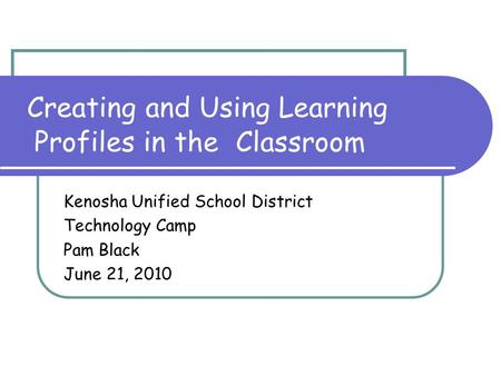 Creating and Using Learning Profiles in the Classroom Kenosha Unified School District Technology Camp Pam Black June 21, 2010.