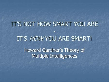IT'S NOT HOW SMART YOU ARE - IT'S HOW YOU ARE SMART! Howard Gardner's Theory of Multiple Intelligences.