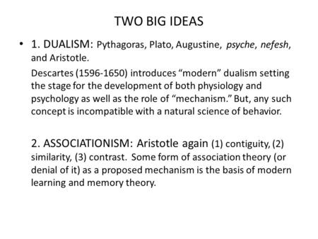TWO BIG IDEAS 1. DUALISM: Pythagoras, Plato, Augustine, psyche, nefesh, and Aristotle. Descartes (1596-1650) introduces “modern” dualism setting the stage.